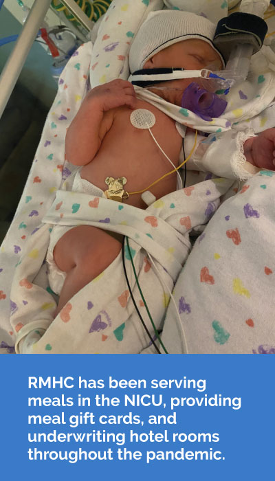 RMHC has been serving meals in the NICU, providing meal gift cards, and underwriting hotel rooms throughout the pandemic.